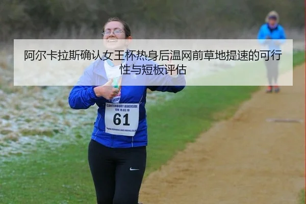 阿尔卡拉斯确认女王杯热身后温网前草地提速的可行性与短板评估