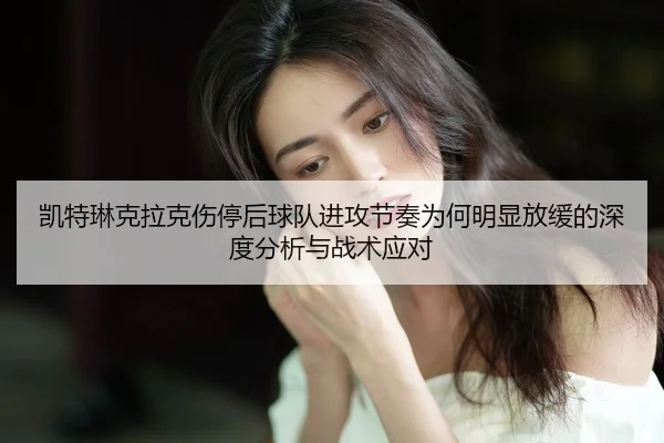 凯特琳克拉克伤停后球队进攻节奏为何明显放缓的深度分析与战术应对