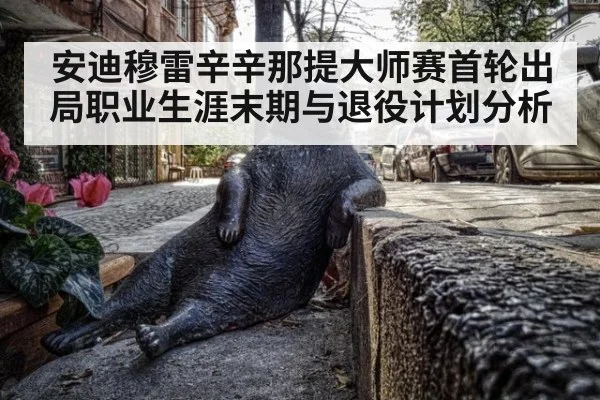 安迪穆雷辛辛那提大师赛首轮出局职业生涯末期与退役计划分析