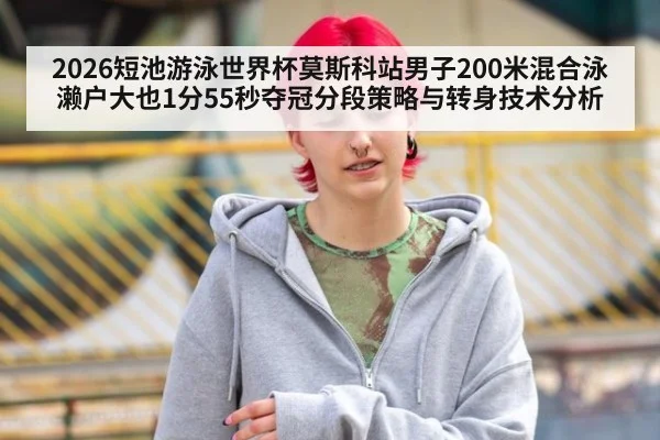 2026短池游泳世界杯莫斯科站男子200米混合泳濑户大也1分55秒夺冠分段策略与转身技术分析