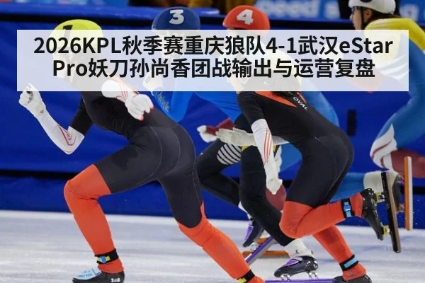 2026KPL秋季赛重庆狼队4-1武汉eStarPro妖刀孙尚香团战输出与运营复盘