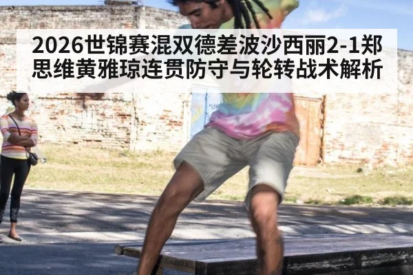 2026世锦赛混双德差波沙西丽2-1郑思维黄雅琼连贯防守与轮转战术解析