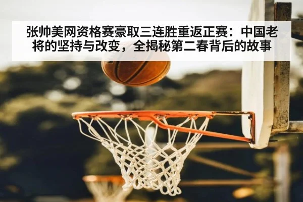 张帅美网资格赛豪取三连胜重返正赛：中国老将的坚持与改变，全揭秘第二春背后的故事